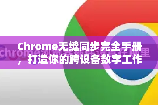 Chrome无缝同步完全手册，打造你的跨设备数字工作流