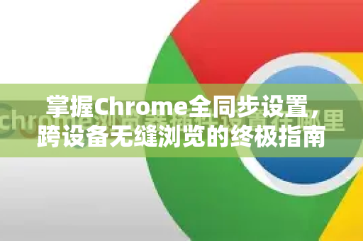 掌握Chrome全同步设置，跨设备无缝浏览的终极指南