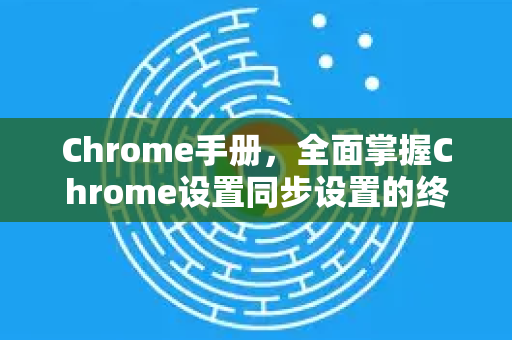 Chrome手册，全面掌握Chrome设置同步设置的终极指南