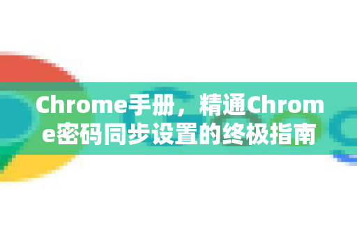 Chrome手册，精通Chrome密码同步设置的终极指南