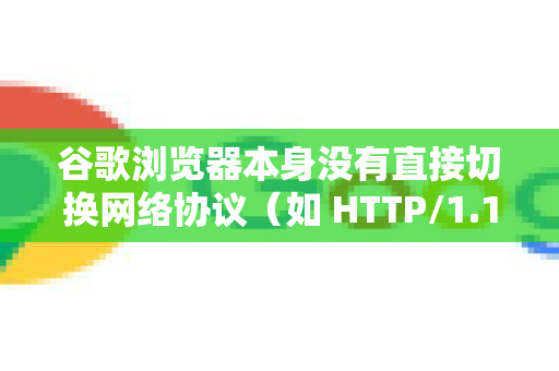 谷歌浏览器本身没有直接切换网络协议(如 HTTP/1.1、HTTP/2、HTTP/3/QUIC)的图形化设置选项。协议的选择和切换主要由浏览器和服务器自动协商完成-第1张图片-Chrome下载官网|Google官方浏览器下载 谷歌浏览器本身没有直接切换网络协议(如 HTTP/1.1、HTTP/2、HTTP/3/QUIC)的图形化设置选项。协议的选择和切换主要由浏览器和服务器自动协商完成-第1张图片-Chrome下载官网|Google官方浏览器下载