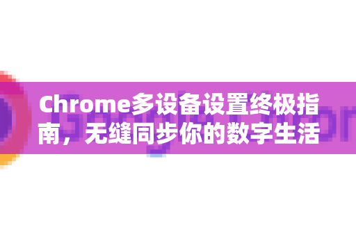 Chrome多设备设置终极指南，无缝同步你的数字生活-第1张图片-Chrome下载官网|Google官方浏览器下载