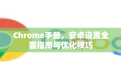 Chrome手册，安卓设置全面指南与优化技巧