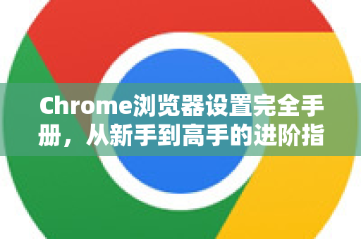Chrome浏览器设置完全手册，从新手到高手的进阶指南