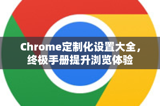 Chrome定制化设置大全，终极手册提升浏览体验