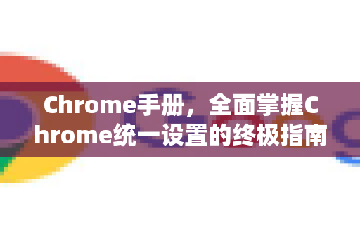 Chrome手册，全面掌握Chrome统一设置的终极指南