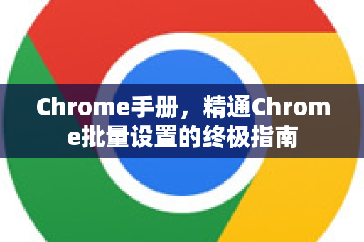 Chrome手册，精通Chrome批量设置的终极指南-第1张图片-Chrome下载官网|Google官方浏览器下载