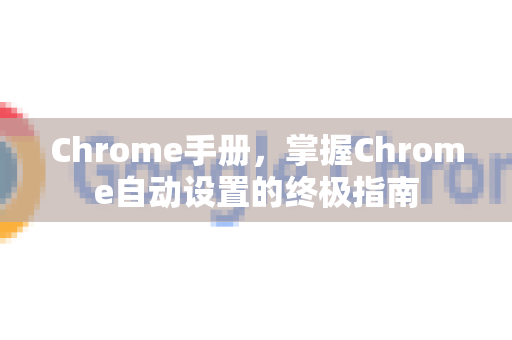 Chrome手册，掌握Chrome自动设置的终极指南-第1张图片-Chrome下载官网|Google官方浏览器下载