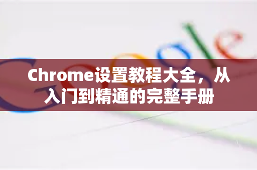 Chrome设置教程大全，从入门到精通的完整手册-第1张图片-Chrome下载官网|Google官方浏览器下载
