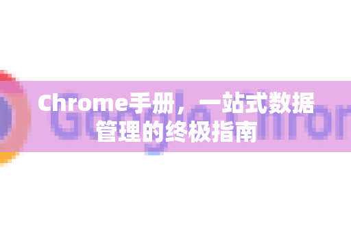 Chrome手册,一站式数据管理的终极指南-第1张图片-Chrome下载官网|Google官方浏览器下载 Chrome手册,一站式数据管理的终极指南-第1张图片-Chrome下载官网|Google官方浏览器下载
