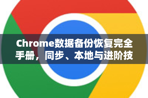 Chrome数据备份恢复完全手册，同步、本地与进阶技巧