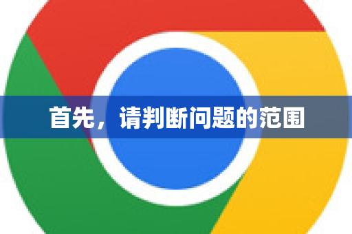 首先,请判断问题的范围-第1张图片-Chrome下载官网|Google官方浏览器下载 首先,请判断问题的范围-第1张图片-Chrome下载官网|Google官方浏览器下载