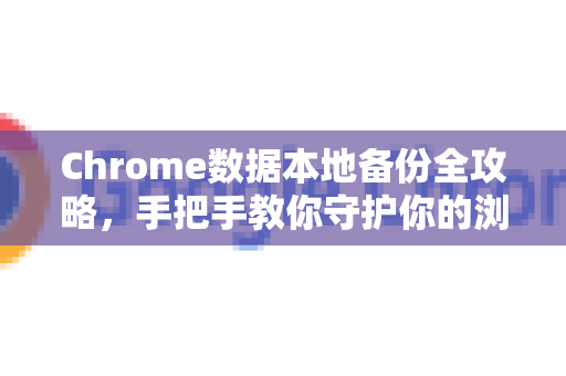 Chrome数据本地备份全攻略，手把手教你守护你的浏览记忆