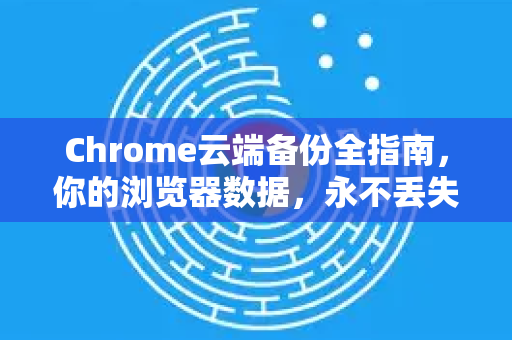 Chrome云端备份全指南，你的浏览器数据，永不丢失