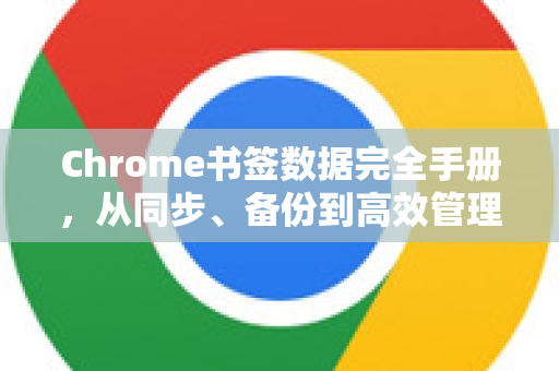 Chrome书签数据完全手册，从同步、备份到高效管理