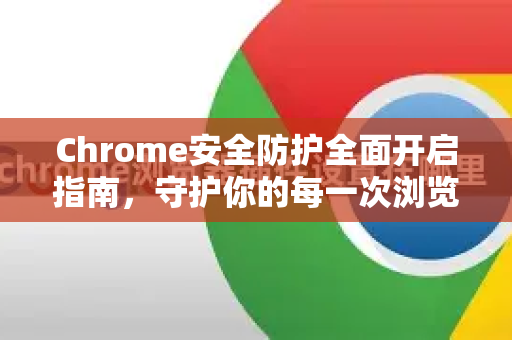 Chrome安全防护全面开启指南，守护你的每一次浏览