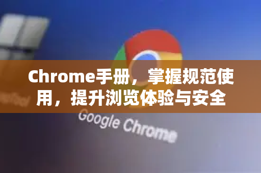Chrome手册，掌握规范使用，提升浏览体验与安全