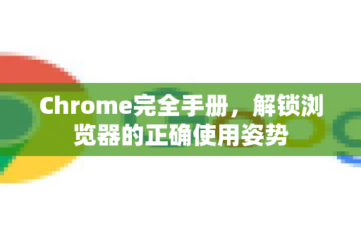 Chrome完全手册，解锁浏览器的正确使用姿势