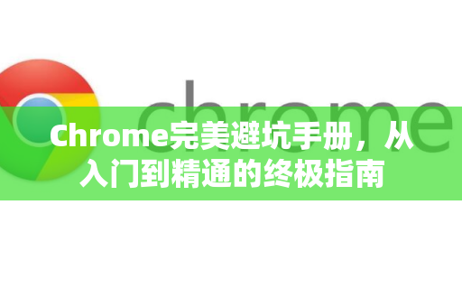 Chrome完美避坑手册,从入门到精通的终极指南-第1张图片-Chrome下载官网|Google官方浏览器下载 Chrome完美避坑手册,从入门到精通的终极指南-第1张图片-Chrome下载官网|Google官方浏览器下载
