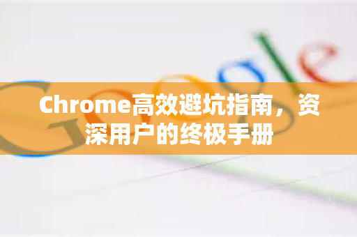 Chrome高效避坑指南，资深用户的终极手册-第1张图片-Chrome下载官网|Google官方浏览器下载