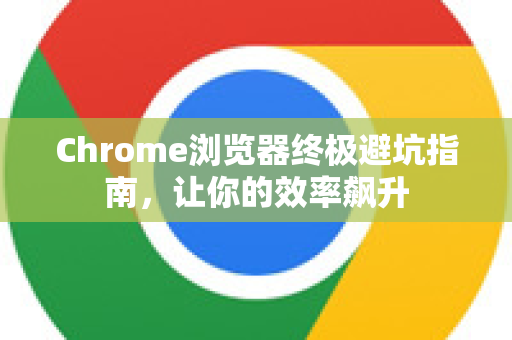 Chrome浏览器终极避坑指南，让你的效率飙升-第1张图片-Chrome下载官网|Google官方浏览器下载