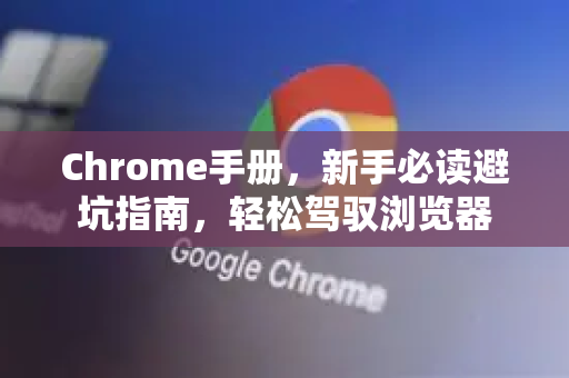 Chrome手册，新手必读避坑指南，轻松驾驭浏览器-第1张图片-Chrome下载官网|Google官方浏览器下载