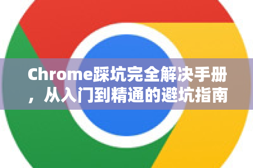 Chrome踩坑完全解决手册，从入门到精通的避坑指南-第1张图片-Chrome下载官网|Google官方浏览器下载