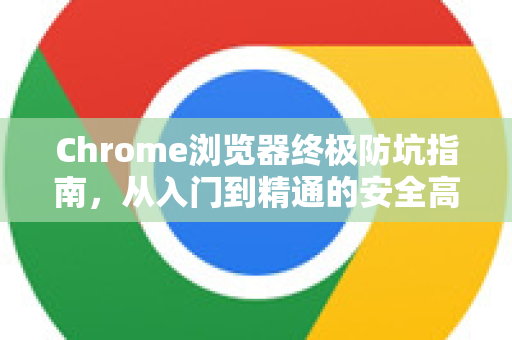 Chrome浏览器终极防坑指南，从入门到精通的安全高效手册-第1张图片-Chrome下载官网|Google官方浏览器下载
