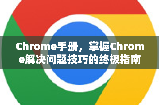 Chrome手册，掌握Chrome解决问题技巧的终极指南
