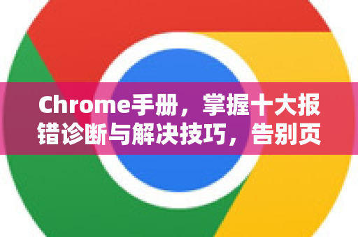 Chrome手册，掌握十大报错诊断与解决技巧，告别页面崩溃烦恼
