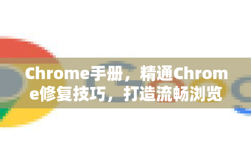 Chrome手册，精通Chrome修复技巧，打造流畅浏览体验
