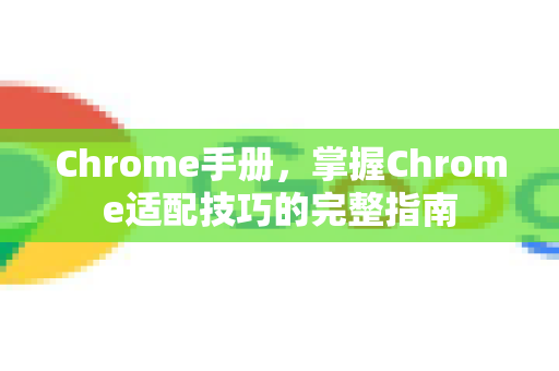 Chrome手册，掌握Chrome适配技巧的完整指南