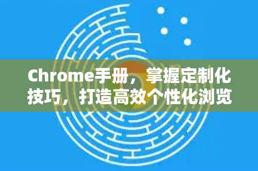 Chrome手册，掌握定制化技巧，打造高效个性化浏览器