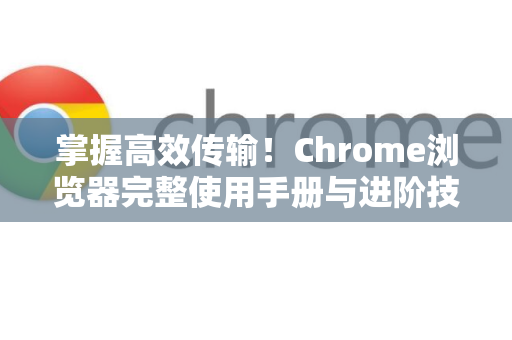 掌握高效传输！Chrome浏览器完整使用手册与进阶技巧