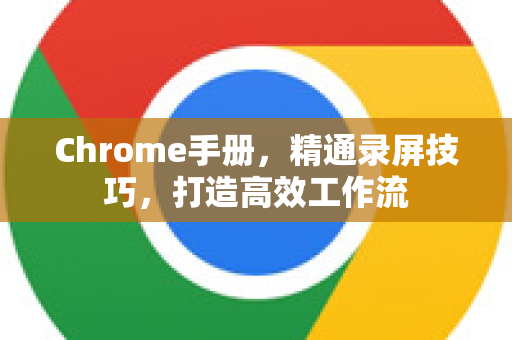 Chrome手册，精通录屏技巧，打造高效工作流