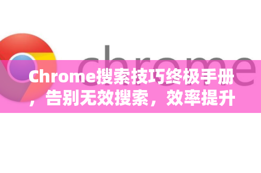 Chrome搜索技巧终极手册，告别无效搜索，效率提升300%