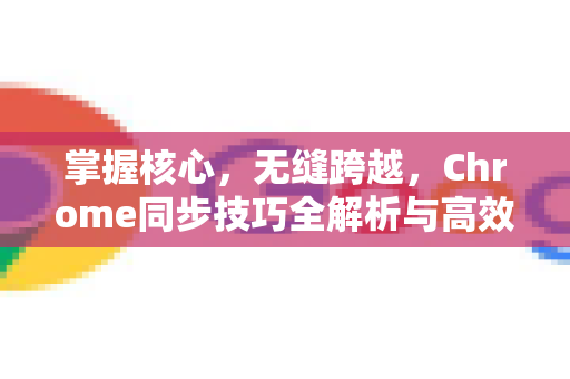 掌握核心，无缝跨越，Chrome同步技巧全解析与高效指南-第1张图片-Chrome下载官网|Google官方浏览器下载