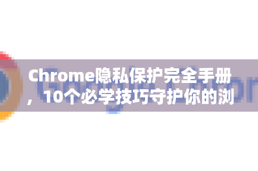 Chrome隐私保护完全手册，10个必学技巧守护你的浏览安全-第1张图片-Chrome下载官网|Google官方浏览器下载