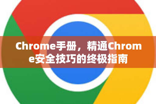Chrome手册，精通Chrome安全技巧的终极指南-第1张图片-Chrome下载官网|Google官方浏览器下载