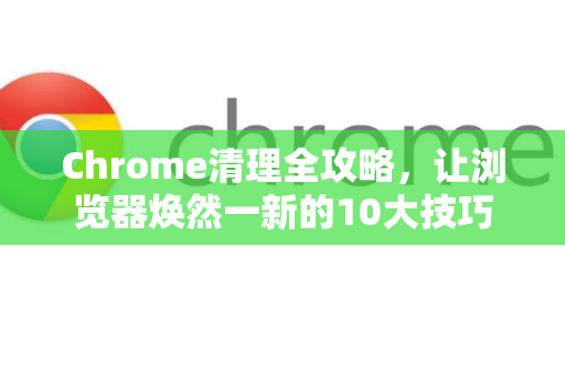 Chrome清理全攻略，让浏览器焕然一新的10大技巧-第1张图片-Chrome下载官网|Google官方浏览器下载