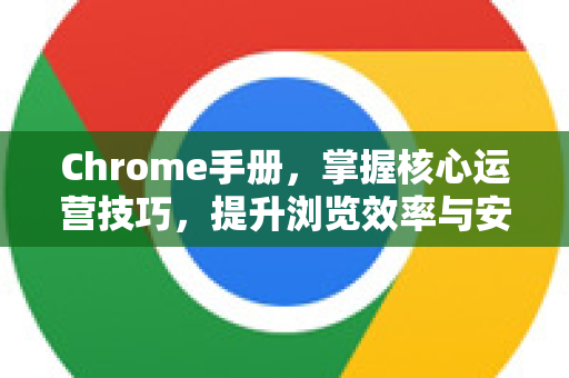 Chrome手册，掌握核心运营技巧，提升浏览效率与安全