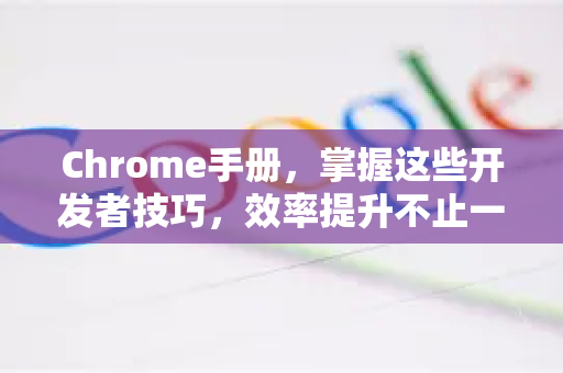 Chrome手册，掌握这些开发者技巧，效率提升不止一倍