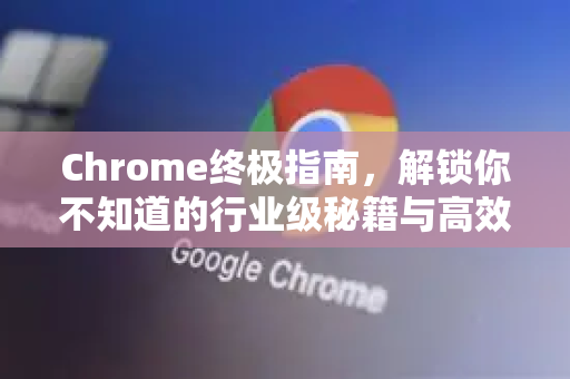 Chrome终极指南，解锁你不知道的行业级秘籍与高效技巧