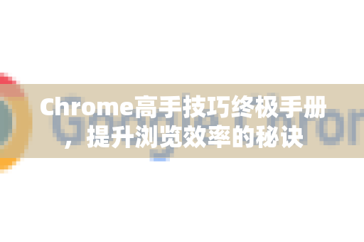 Chrome高手技巧终极手册，提升浏览效率的秘诀