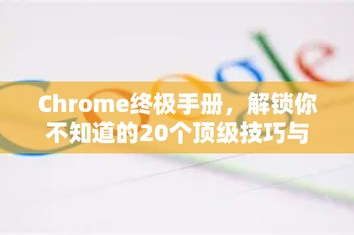 Chrome终极手册，解锁你不知道的20个顶级技巧与隐藏功能