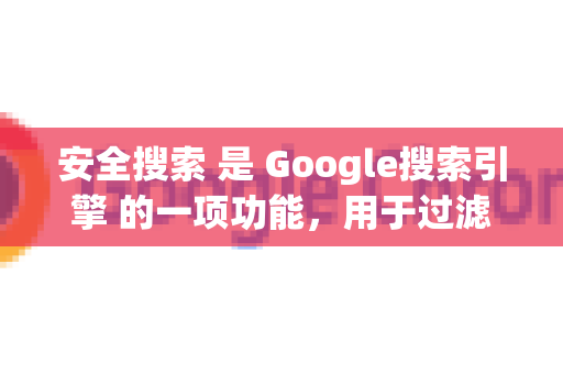 安全搜索 是 Google搜索引擎 的一项功能，用于过滤显式内容，它在Google搜索设置或您的Google账户中管理-第1张图片-Chrome下载官网|Google官方浏览器下载
