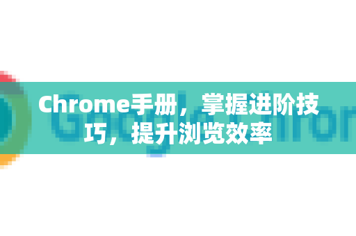 Chrome手册，掌握进阶技巧，提升浏览效率-第1张图片-Chrome下载官网|Google官方浏览器下载