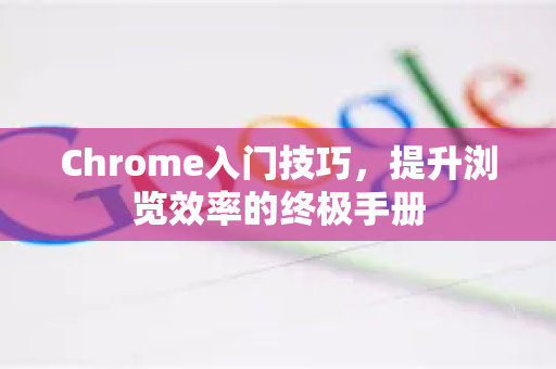 Chrome入门技巧，提升浏览效率的终极手册-第1张图片-Chrome下载官网|Google官方浏览器下载