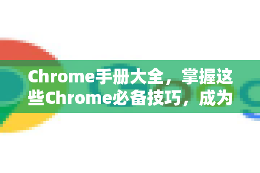 Chrome手册大全，掌握这些Chrome必备技巧，成为浏览高手