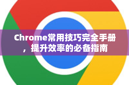 Chrome常用技巧完全手册，提升效率的必备指南